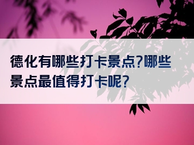 德化有哪些打卡景点？哪些景点最值得打卡呢？