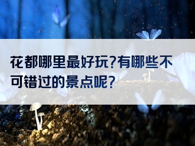 花都哪里最好玩？有哪些不可错过的景点呢？