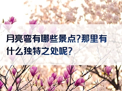 月亮弯有哪些景点？那里有什么独特之处呢？