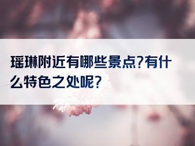 瑶琳附近有哪些景点？有什么特色之处呢？