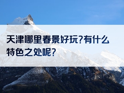 天津哪里春景好玩？有什么特色之处呢？