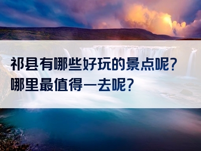 祁县有哪些好玩的景点呢？哪里最值得一去呢？