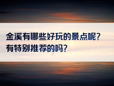 金溪有哪些好玩的景点呢？有特别推荐的吗？