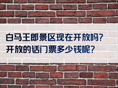 白马王郎景区现在开放吗？开放的话门票多少钱呢？