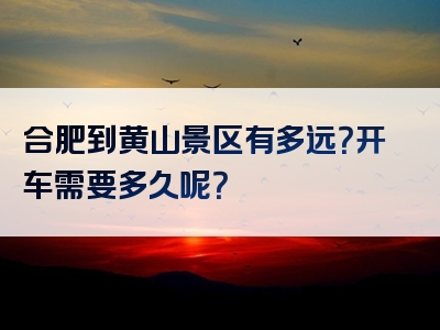 合肥到黄山景区有多远？开车需要多久呢？