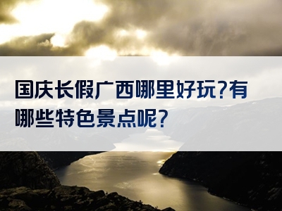 国庆长假广西哪里好玩？有哪些特色景点呢？