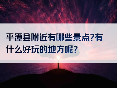 平潭县附近有哪些景点？有什么好玩的地方呢？