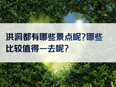 洪洞都有哪些景点呢？哪些比较值得一去呢？