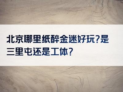 北京哪里纸醉金迷好玩？是三里屯还是工体？