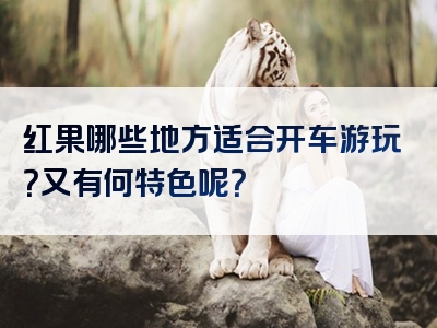 红果哪些地方适合开车游玩？又有何特色呢？