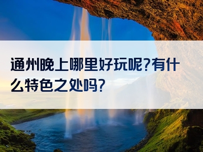 通州晚上哪里好玩呢？有什么特色之处吗？