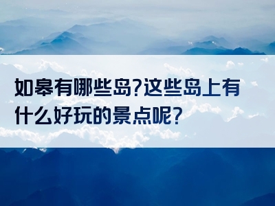 如皋有哪些岛？这些岛上有什么好玩的景点呢？