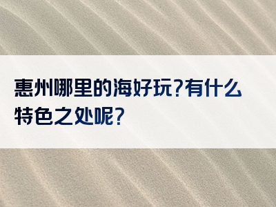 惠州哪里的海好玩？有什么特色之处呢？