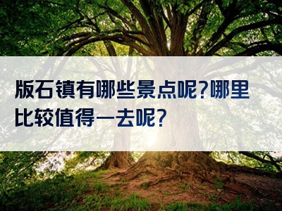 版石镇有哪些景点呢？哪里比较值得一去呢？