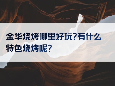 金华烧烤哪里好玩？有什么特色烧烤呢？