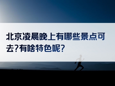 北京凌晨晚上有哪些景点可去？有啥特色呢？