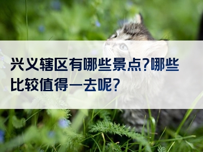 兴义辖区有哪些景点？哪些比较值得一去呢？