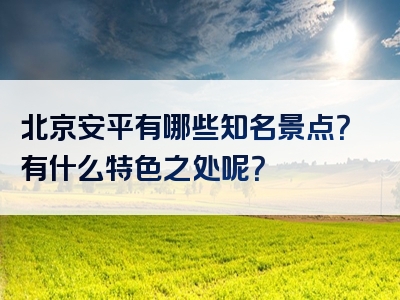 北京安平有哪些知名景点？有什么特色之处呢？