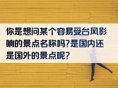 你是想问某个容易受台风影响的景点名称吗？是国内还是国外的景点呢？