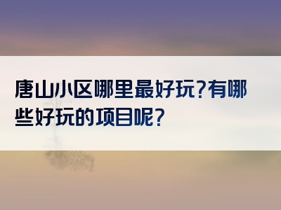 唐山小区哪里最好玩？有哪些好玩的项目呢？