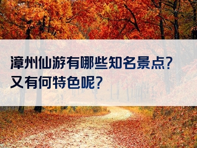 漳州仙游有哪些知名景点？又有何特色呢？