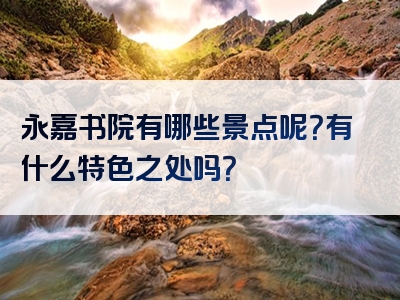 永嘉书院有哪些景点呢？有什么特色之处吗？