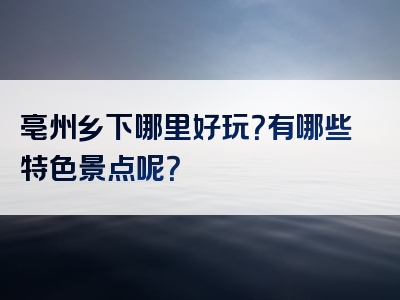 亳州乡下哪里好玩？有哪些特色景点呢？