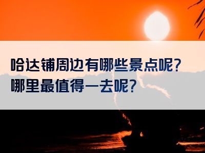 哈达铺周边有哪些景点呢？哪里最值得一去呢？