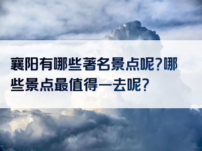 襄阳有哪些著名景点呢？哪些景点最值得一去呢？