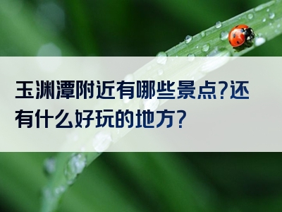 玉渊潭附近有哪些景点？还有什么好玩的地方？