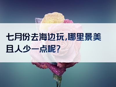 七月份去海边玩，哪里景美且人少一点呢？