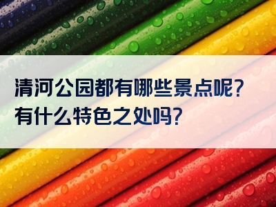 清河公园都有哪些景点呢？有什么特色之处吗？