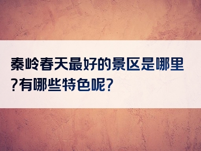 秦岭春天最好的景区是哪里？有哪些特色呢？