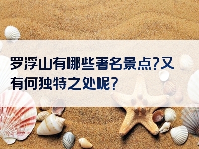 罗浮山有哪些著名景点？又有何独特之处呢？