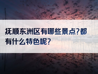 抚顺东洲区有哪些景点？都有什么特色呢？