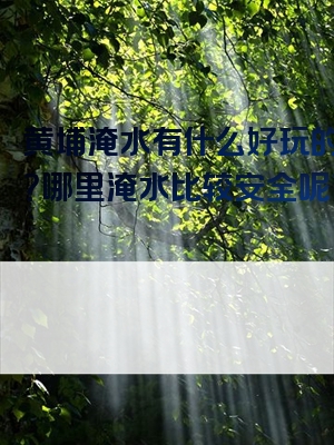 黄埔淹水有什么好玩的地方？哪里淹水比较安全呢？