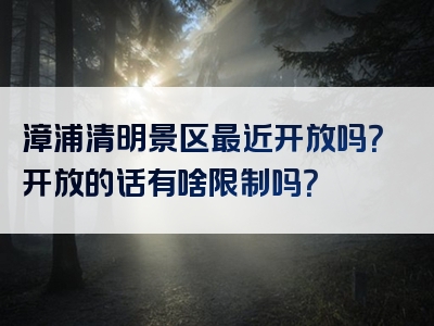 漳浦清明景区最近开放吗？开放的话有啥限制吗？