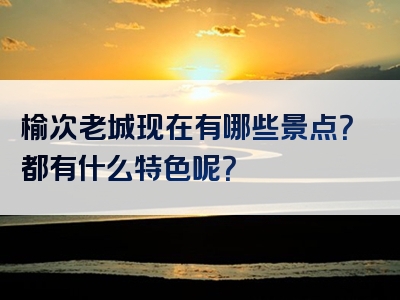 榆次老城现在有哪些景点？都有什么特色呢？