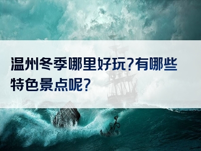 温州冬季哪里好玩？有哪些特色景点呢？