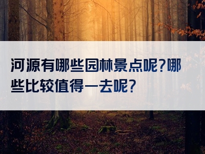 河源有哪些园林景点呢？哪些比较值得一去呢？