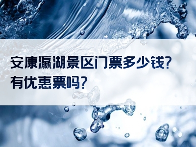 安康瀛湖景区门票多少钱？有优惠票吗？