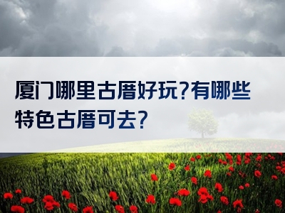 厦门哪里古厝好玩？有哪些特色古厝可去？