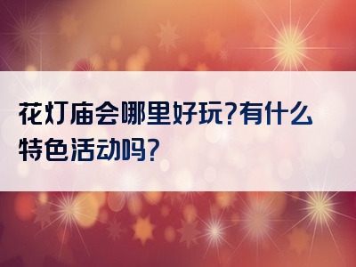 花灯庙会哪里好玩？有什么特色活动吗？