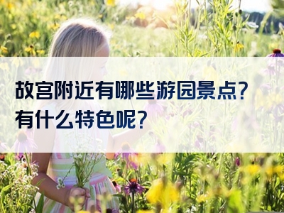 故宫附近有哪些游园景点？有什么特色呢？