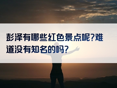 彭泽有哪些红色景点呢？难道没有知名的吗？