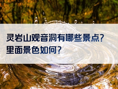 灵岩山观音洞有哪些景点？里面景色如何？