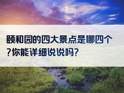 颐和园的四大景点是哪四个？你能详细说说吗？