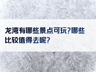 龙湾有哪些景点可玩？哪些比较值得去呢？