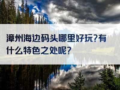 漳州海边码头哪里好玩？有什么特色之处呢？