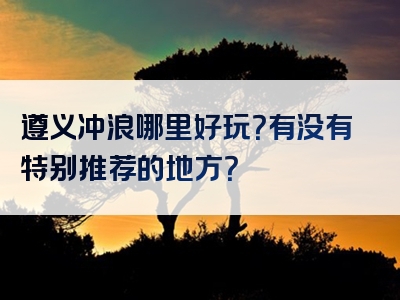 遵义冲浪哪里好玩？有没有特别推荐的地方？